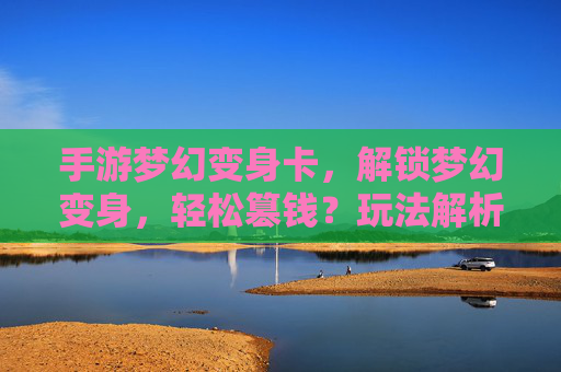 手游梦幻变身卡，解锁梦幻变身，轻松篡钱？玩法解析与风险提示，手游梦幻变身卡，解锁梦幻变身玩法解析与风险提示（警惕轻松篡钱陷阱）