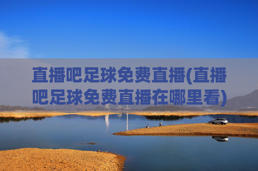 直播吧足球免费直播(直播吧足球免费直播在哪里看)