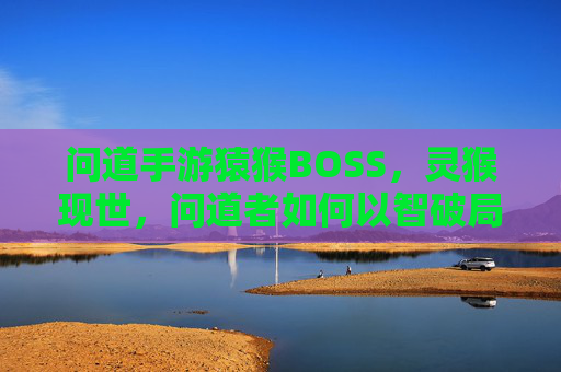 问道手游猿猴BOSS,灵猴现世,问道者如何以智破局?问道手游猿猴BOSS,灵猴现世,问道者如何以智破局?