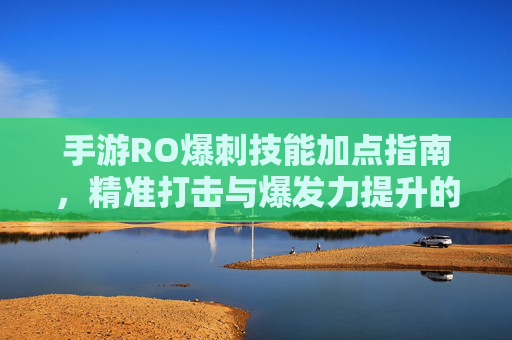 手游RO爆刺技能加点指南,精准打击与爆发力提升的核心策略,手游RO爆刺技能加点指南,精准打击与爆发力提升的核心策略