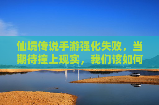 仙境传说手游强化失败，当期待撞上现实，我们该如何面对？仙境传说手游强化失败，当期待撞上现实，我们该如何面对？