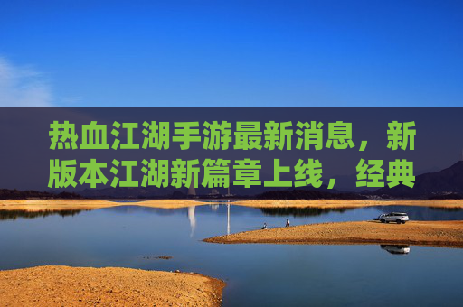 热血江湖手游最新消息，新版本江湖新篇章上线，经典玩法焕新，玩家期待值拉满！热血江湖手游新版本江湖新篇章上线，经典玩法焕新，玩家期待值拉满！