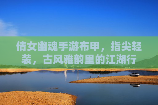 倩女幽魂手游布甲，指尖轻装，古风雅韵里的江湖行