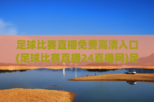 足球比赛直播免费高清入口(足球比赛直播24直播网)足球比赛直播免费高清入口(24直播网)