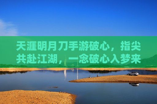天涯明月刀手游破心,指尖共赴江湖,一念破心入梦来,天涯明月刀破心,指尖共赴江湖,一念入梦江湖