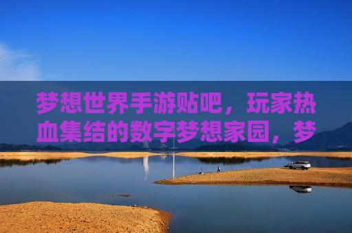 梦想世界手游贴吧，玩家热血集结的数字梦想家园，梦想世界手游贴吧，玩家热血集结的数字梦想家园