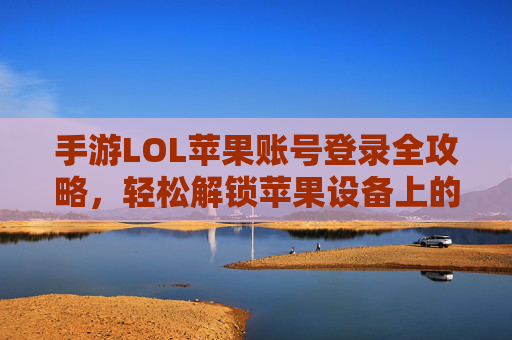 手游LOL苹果账号登录全攻略，轻松解锁苹果设备上的英雄联盟体验，手游LOL苹果账号登录全攻略，轻松解锁苹果设备上的英雄联盟体验