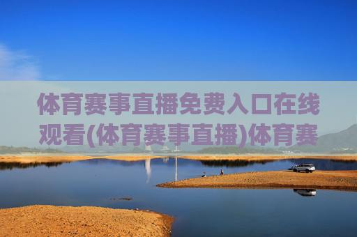 体育赛事直播免费入口在线观看(体育赛事直播)体育赛事直播免费入口在线观看
