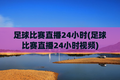 足球比赛直播24小时(足球比赛直播24小时视频)