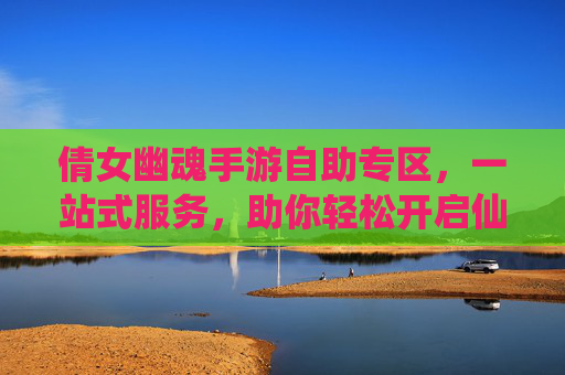 倩女幽魂手游自助专区,一站式服务,助你轻松开启仙侠新篇章