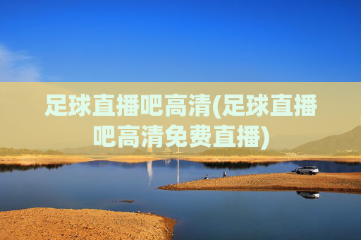 足球直播吧高清(足球直播吧高清免费直播)