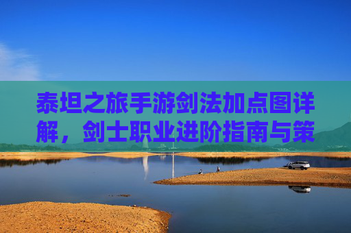 泰坦之旅手游剑法加点图详解，剑士职业进阶指南与策略解析