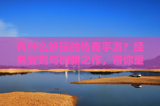 有什么好玩的传奇手游？经典复刻与创新之作，带你重温热血传奇，好玩的传奇手游推荐，经典复刻与创新之作，带你重温热血传奇
