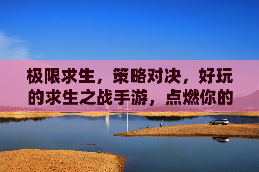 极限求生，策略对决，好玩的求生之战手游，点燃你的冒险激情