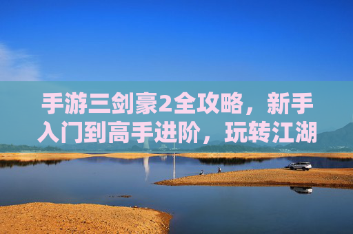 手游三剑豪2全攻略，新手入门到高手进阶，玩转江湖的秘籍，手游三剑豪2全攻略，新手入门到高手进阶，玩转江湖的秘籍