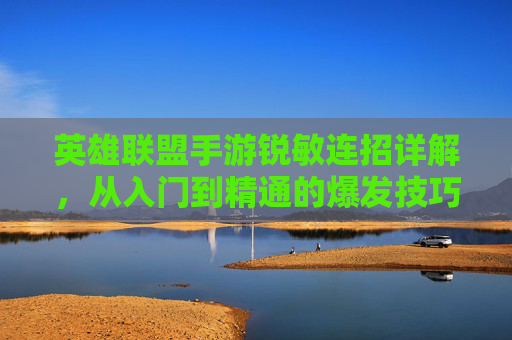 英雄联盟手游锐敏连招详解，从入门到精通的爆发技巧，英雄联盟手游锐敏连招详解，从入门到精通的爆发技巧