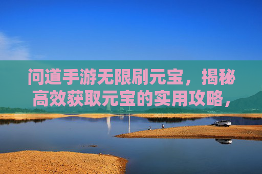问道手游无限刷元宝,揭秘高效获取元宝的实用攻略,新手也能轻松上手