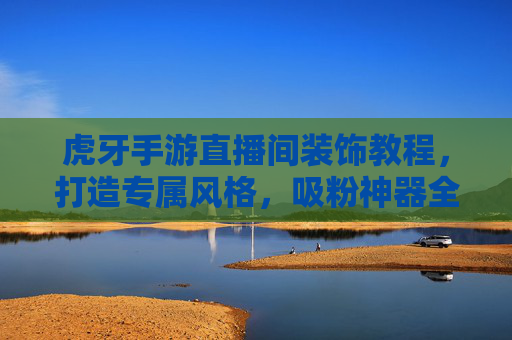虎牙手游直播间装饰教程，打造专属风格，吸粉神器全攻略