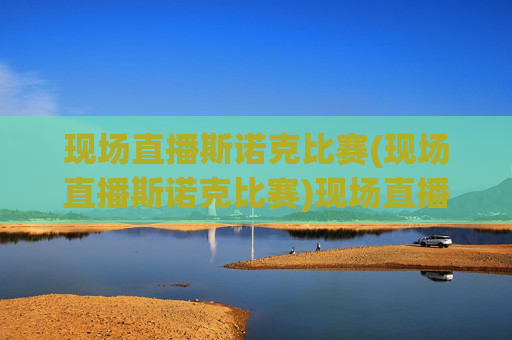 现场直播斯诺克比赛(现场直播斯诺克比赛)现场直播斯诺克比赛