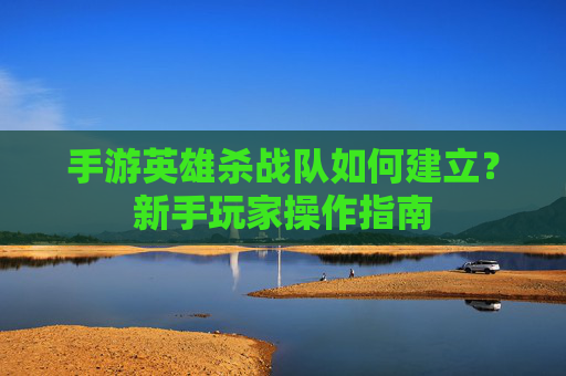 手游英雄杀战队如何建立？新手玩家操作指南
