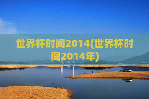 世界杯时间2014(世界杯时间2014年)