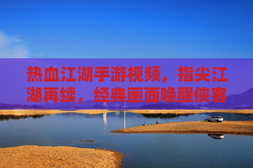 热血江湖手游视频,指尖江湖再续,经典画面唤醒侠客梦,热血江湖手游视频,指尖江湖再续,经典画面唤醒侠客梦