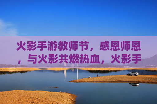 火影手游教师节，感恩师恩，与火影共燃热血，火影手游教师节，感恩师恩，与火影共燃热血