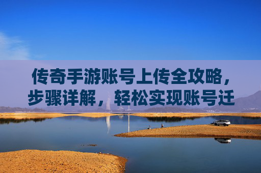 传奇手游账号上传全攻略，步骤详解，轻松实现账号迁移，守护你的游戏成果，传奇手游账号上传全攻略，步骤详解，轻松实现账号迁移，守护游戏成果
