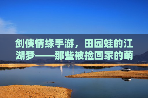 剑侠情缘手游，田园蛙的江湖梦——那些被捡回家的萌趣伙伴，剑侠情缘手游，田园蛙的江湖梦——被捡回家的萌趣伙伴