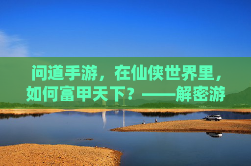 问道手游,在仙侠世界里,如何富甲天下?——解密游戏中的财富密码与人生启示,问道手游,在仙侠世界里如何富甲天下?解密游戏中的财富密码与人生启示