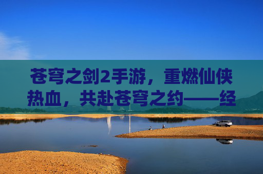 苍穹之剑2手游，重燃仙侠热血，共赴苍穹之约——经典续作焕新，带你再入仙侠世界，苍穹之剑2手游，经典续作焕新，重燃仙侠热血，共赴苍穹之约