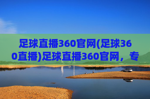 足球直播360官网(足球360直播)足球直播360官网，专业足球赛事直播平台