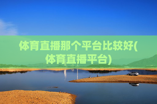 体育直播那个平台比较好(体育直播平台)