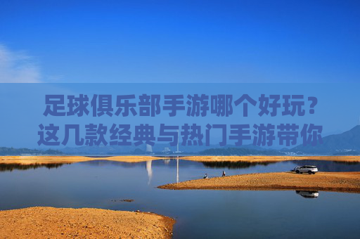 足球俱乐部手游哪个好玩？这几款经典与热门手游带你沉浸足球世界