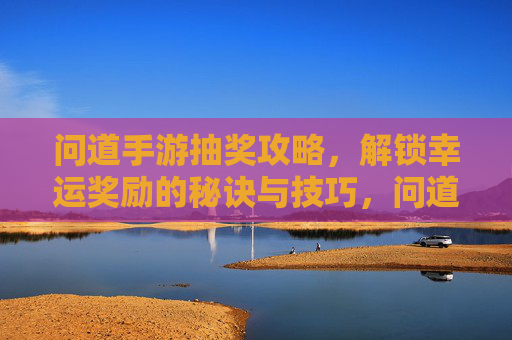 问道手游抽奖攻略,解锁幸运奖励的秘诀与技巧,问道手游抽奖攻略,解锁幸运奖励的秘诀与技巧
