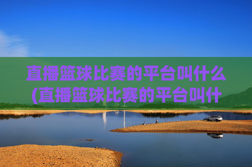 直播篮球比赛的平台叫什么(直播篮球比赛的平台叫什么名字)直播篮球比赛的平台叫什么