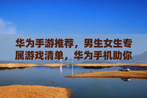 华为手游推荐,男生女生专属游戏清单,华为手机助你尽享游戏乐趣