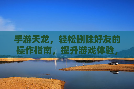手游天龙，轻松删除好友的操作指南，提升游戏体验，手游天龙，轻松删除好友的操作指南，提升游戏体验