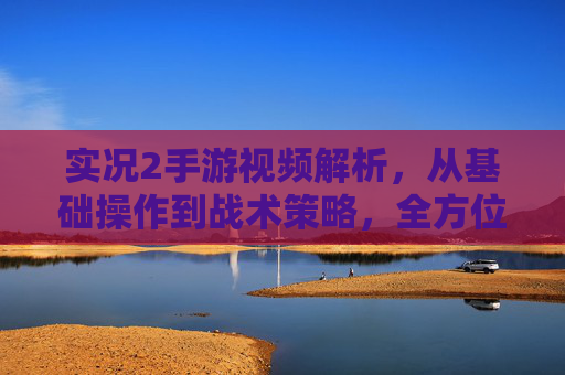 实况2手游视频解析，从基础操作到战术策略，全方位解读游戏玩法与技巧，实况2手游视频解析，从基础操作到战术策略，全方位解读游戏玩法与技巧