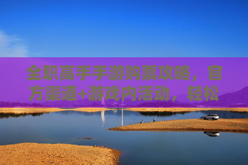 全职高手手游购票攻略，官方渠道+游戏内活动，轻松获取赛事门票