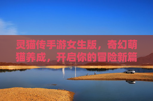 灵猫传手游女生版，奇幻萌猫养成，开启你的冒险新篇章，灵猫传女生版，奇幻萌猫养成，开启冒险新篇章