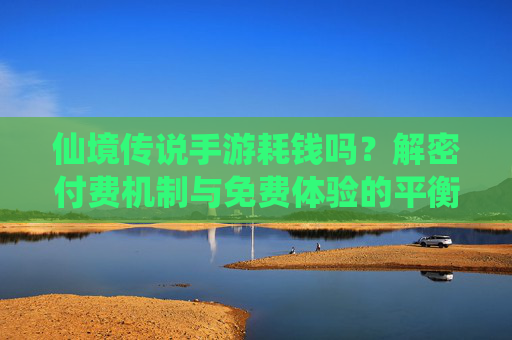 仙境传说手游耗钱吗？解密付费机制与免费体验的平衡之道