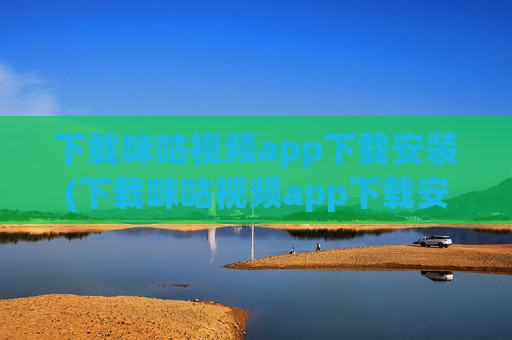 下载咪咕视频app下载安装(下载咪咕视频app下载安装)下载咪咕视频app下载安装