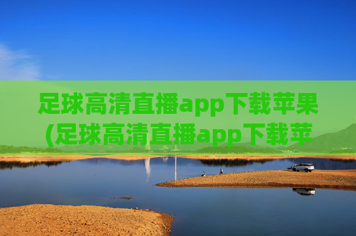 足球高清直播app下载苹果(足球高清直播app下载苹果版)