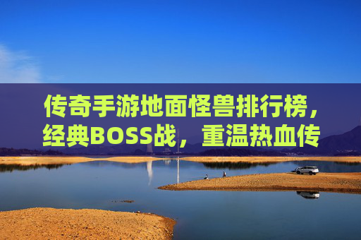传奇手游地面怪兽排行榜，经典BOSS战，重温热血传奇的激情