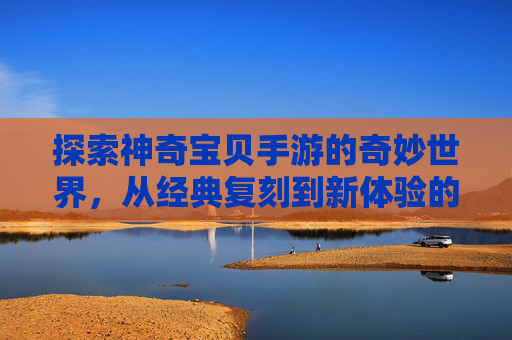 探索神奇宝贝手游的奇妙世界，从经典复刻到新体验的精彩之旅，探索神奇宝贝手游的奇妙世界，从经典复刻到新体验的精彩之旅