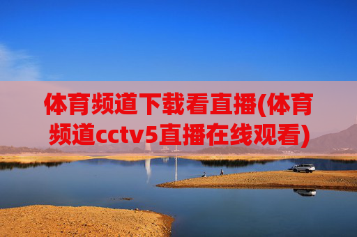 体育频道下载看直播(体育频道cctv5直播在线观看)