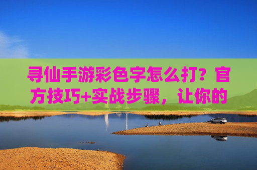 寻仙手游彩色字怎么打?官方技巧+实战步骤,让你的聊天更出彩,寻仙手游彩色字怎么打?官方技巧+实战步骤,让你的聊天更出彩