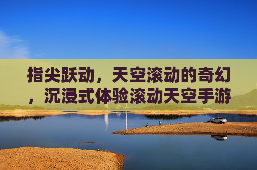 指尖跃动，天空滚动的奇幻，沉浸式体验滚动天空手游，指尖跃动，天空滚动的奇幻，沉浸式体验滚动天空手游