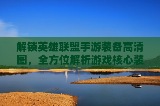 解锁英雄联盟手游装备高清图，全方位解析游戏核心装备，助力上分实战指南，解锁英雄联盟手游装备高清图，全方位解析核心装备，助力上分实战指南